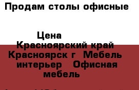 Продам столы офисные › Цена ­ 2 500 - Красноярский край, Красноярск г. Мебель, интерьер » Офисная мебель   